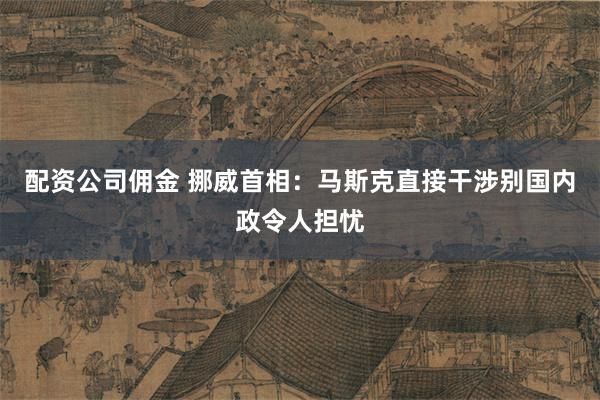 配资公司佣金 挪威首相：马斯克直接干涉别国内政令人担忧