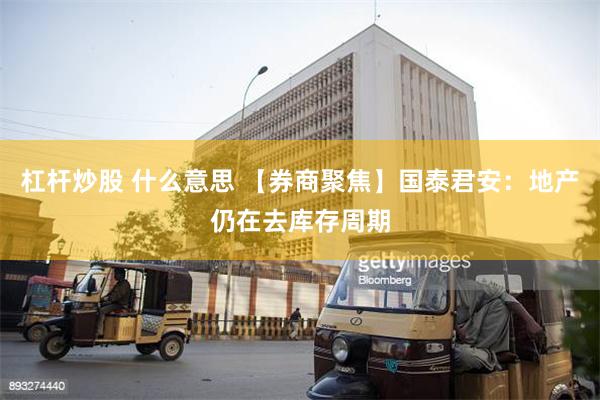 杠杆炒股 什么意思 【券商聚焦】国泰君安：地产仍在去库存周期