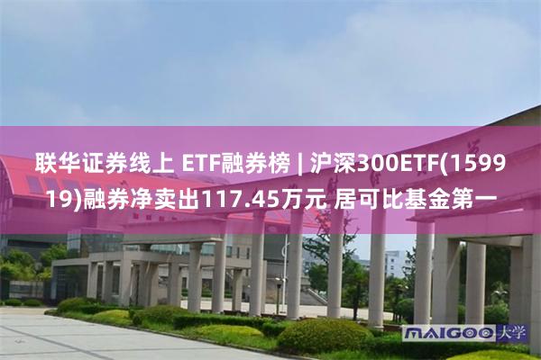 联华证券线上 ETF融券榜 | 沪深300ETF(159919)融券净卖出117.45万元 居可比基金第一