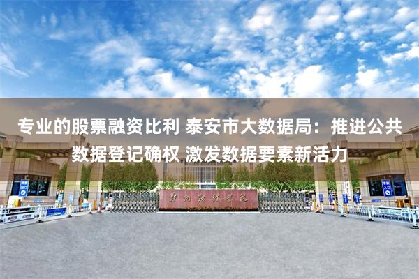 专业的股票融资比利 泰安市大数据局：推进公共数据登记确权 激发数据要素新活力