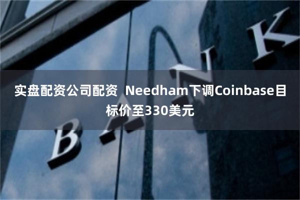 实盘配资公司配资  Needham下调Coinbase目标价至330美元