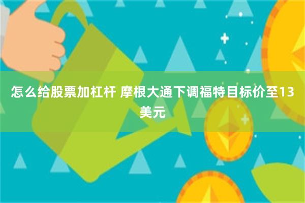 怎么给股票加杠杆 摩根大通下调福特目标价至13美元