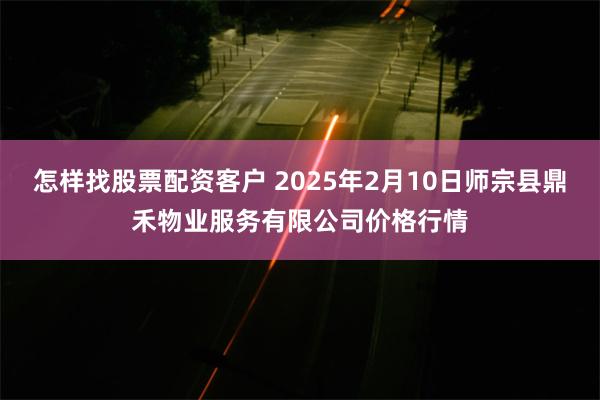 怎样找股票配资客户 2025年2月10日师宗县鼎禾物业服务有限公司价格行情