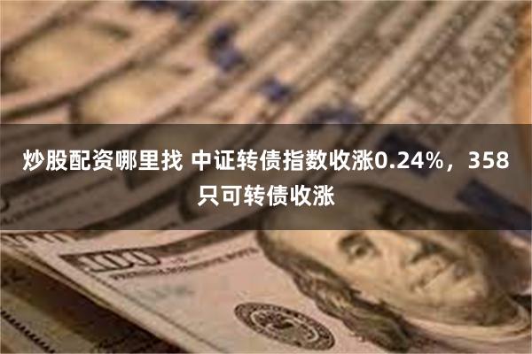 炒股配资哪里找 中证转债指数收涨0.24%，358只可转债收涨