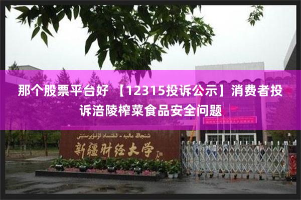 那个股票平台好 【12315投诉公示】消费者投诉涪陵榨菜食品安全问题