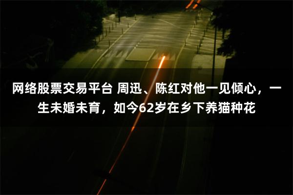 网络股票交易平台 周迅、陈红对他一见倾心，一生未婚未育，如今62岁在乡下养猫种花