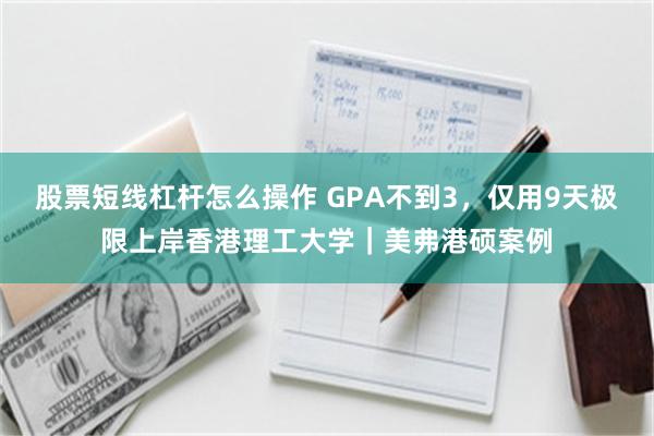 股票短线杠杆怎么操作 GPA不到3，仅用9天极限上岸香港理工大学｜美弗港硕案例