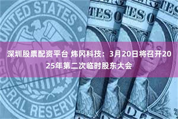 深圳股票配资平台 炜冈科技：3月20日将召开2025年第二次临时股东大会