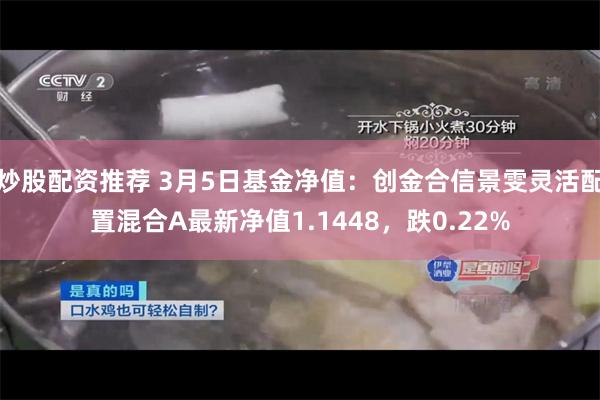 炒股配资推荐 3月5日基金净值：创金合信景雯灵活配置混合A最新净值1.1448，跌0.22%