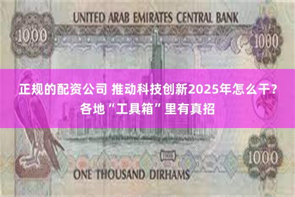 正规的配资公司 推动科技创新2025年怎么干？各地“工具箱”里有真招